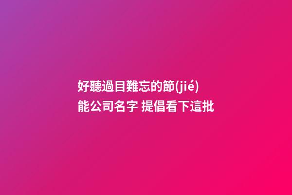 好聽過目難忘的節(jié)能公司名字 提倡看下這批-第1張-公司起名-玄機(jī)派
